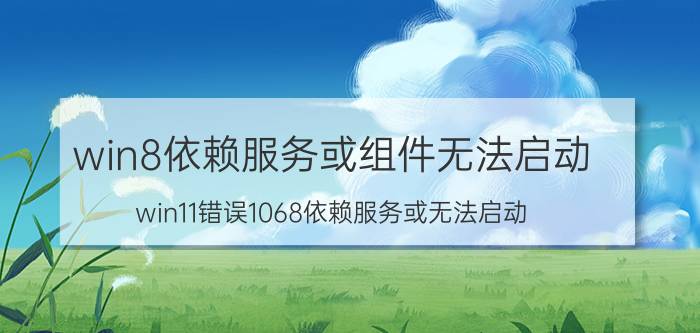 win8依赖服务或组件无法启动 win11错误1068依赖服务或无法启动？